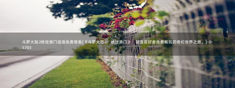 情色动漫：斗罗大陆2绝世唐门动漫免费观看(《斗罗大陆2：绝世唐门》：动漫
